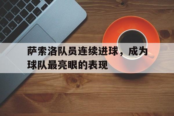 九州娱乐官方网站登录入口（九州娱乐体育、真人、游戏）-萨索洛队员连续进球,成为球队最亮眼的表现之一