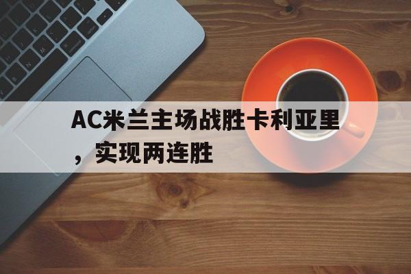 九州娱乐平台-AC米兰主场战胜卡利亚里，实现两连胜的简单介绍