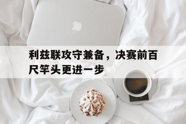 关于利兹联攻守兼备，决赛前百尺竿头更进一步的信息