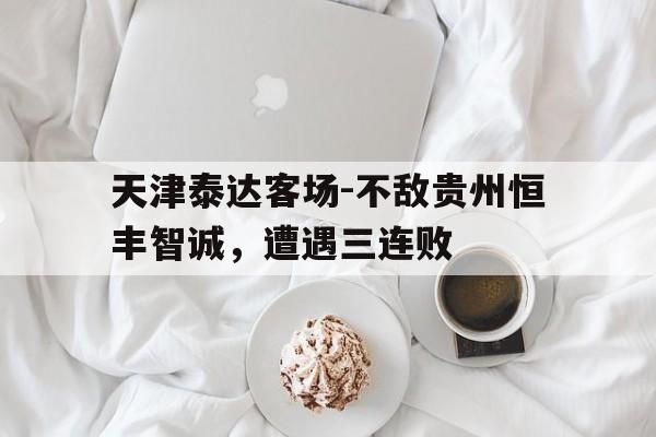 天津泰达客场-不敌贵州恒丰智诚，遭遇三连败的简单介绍