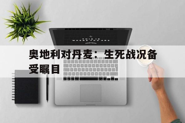 九州娱乐官方网站登录入口（九州娱乐体育、真人、游戏）-奥地利对丹麦：生死战况备受瞩目