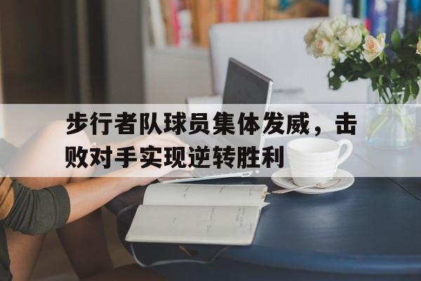 步行者队球员集体发威，击败对手实现逆转胜利(步行者队球员集体发威,击败对手实现逆转胜利的是谁)