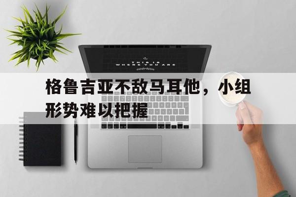 九州娱乐官方网站登录入口（九州娱乐体育、真人、游戏）-格鲁吉亚不敌马耳他，小组形势难以把握(格鲁吉亚marani)